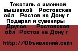 Текстиль с именной вышивкой - Ростовская обл., Ростов-на-Дону г. Подарки и сувениры » Другое   . Ростовская обл.,Ростов-на-Дону г.